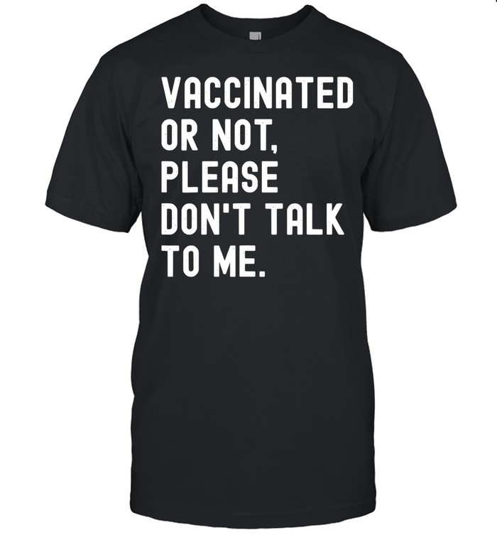 Vaccinated Or Not Please Don’t Talk To Me shirt