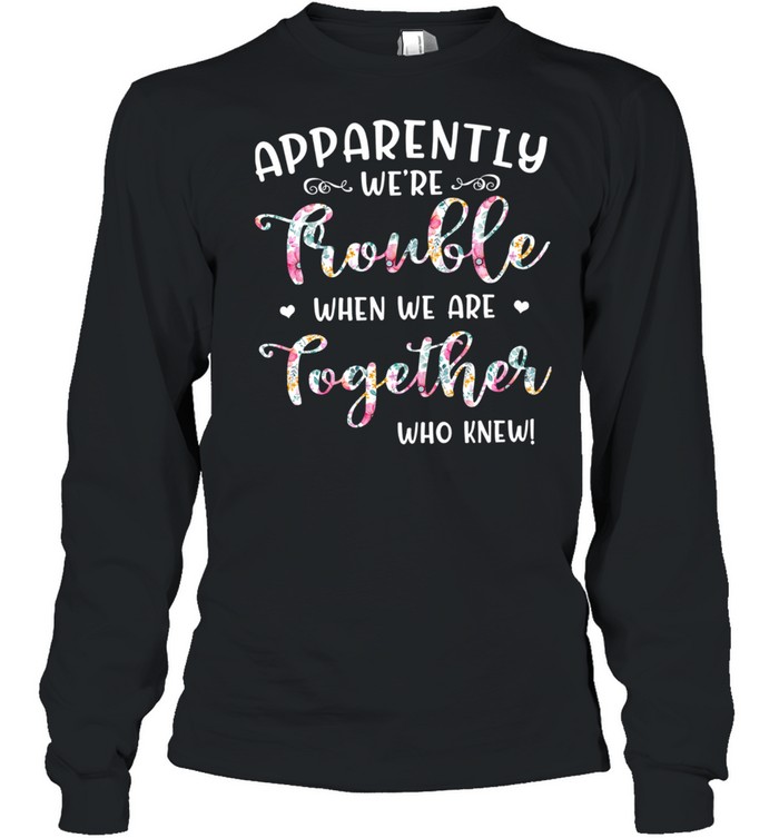 Apparently We're Trouble When We Are Together Who Knew Long Sleeved T-shirt