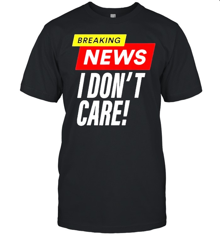 breaking News I Dont Care t-shirt