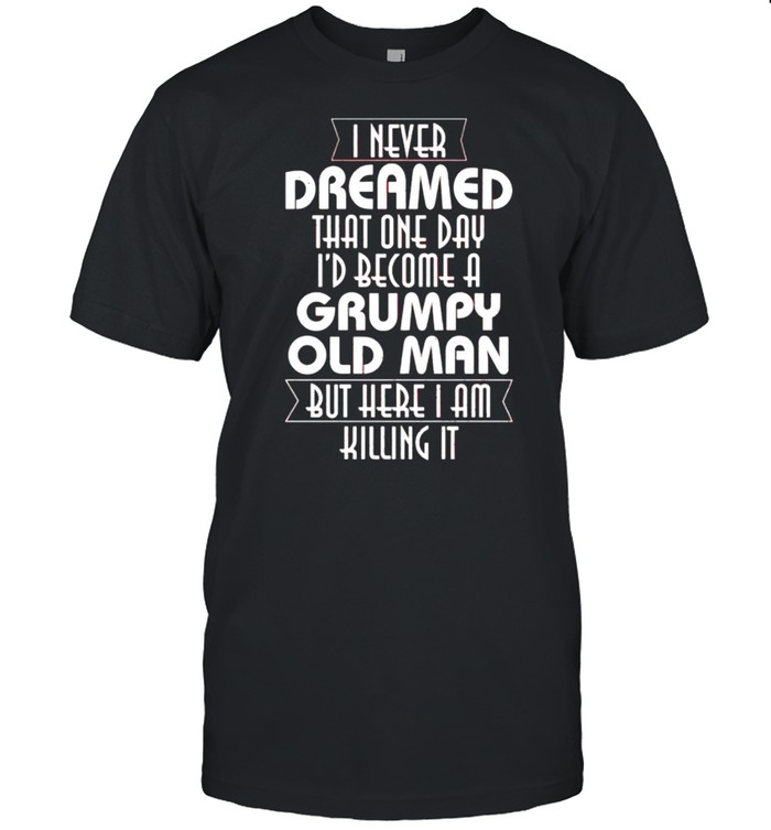 I never dreamed that one day Is’d become a grumpy old man shirts