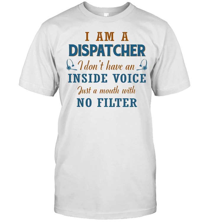 I Am A Dispatcher I Dons’t Have An Inside Voice Just A Mouth With No Filter T-shirts