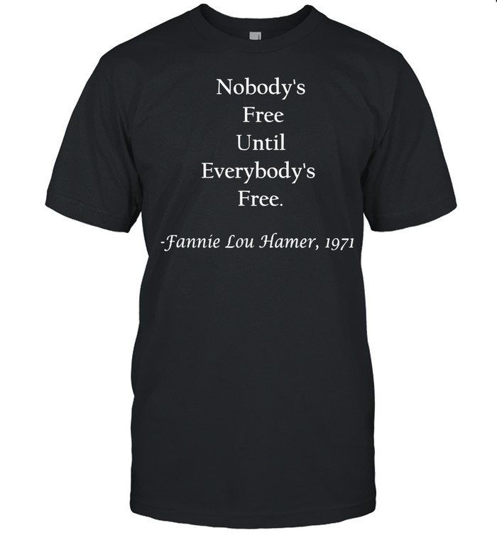 Nobody’s free until everybody’s free Fanny Lou Hamer shirt