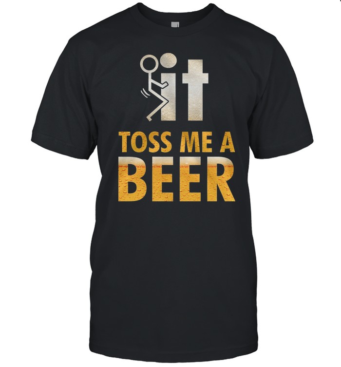Fuck It Toss Me A Beer shirt