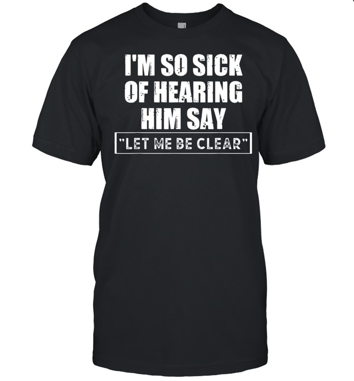 Is’m So Sick Of Hearing Him Say s“Let Me Be Clears” Anti Biden T-Shirts