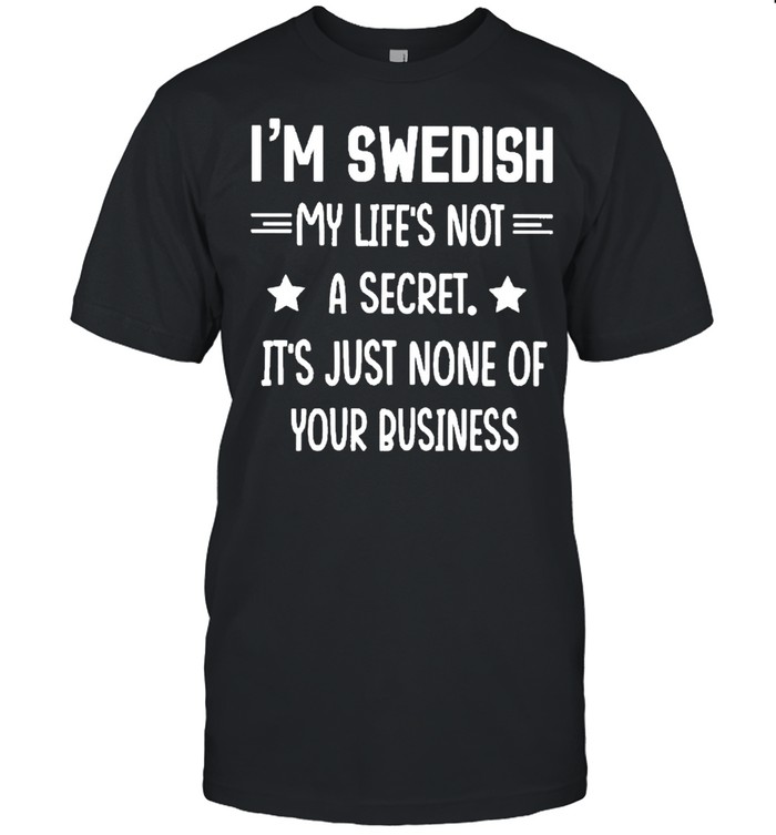 I’M SWEDISH MY LIFE’S NOT A SECRET IT’S JUST NONE OF YOUR BUSINESS STARS shirt