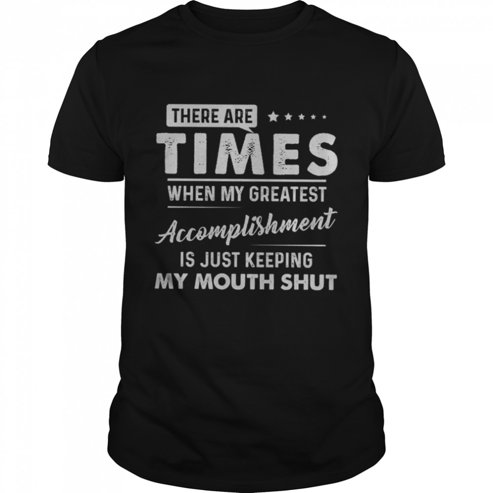 There Are Times When My Greatest Accomplishment Is Just Keeping My Mouth Shut shirts
