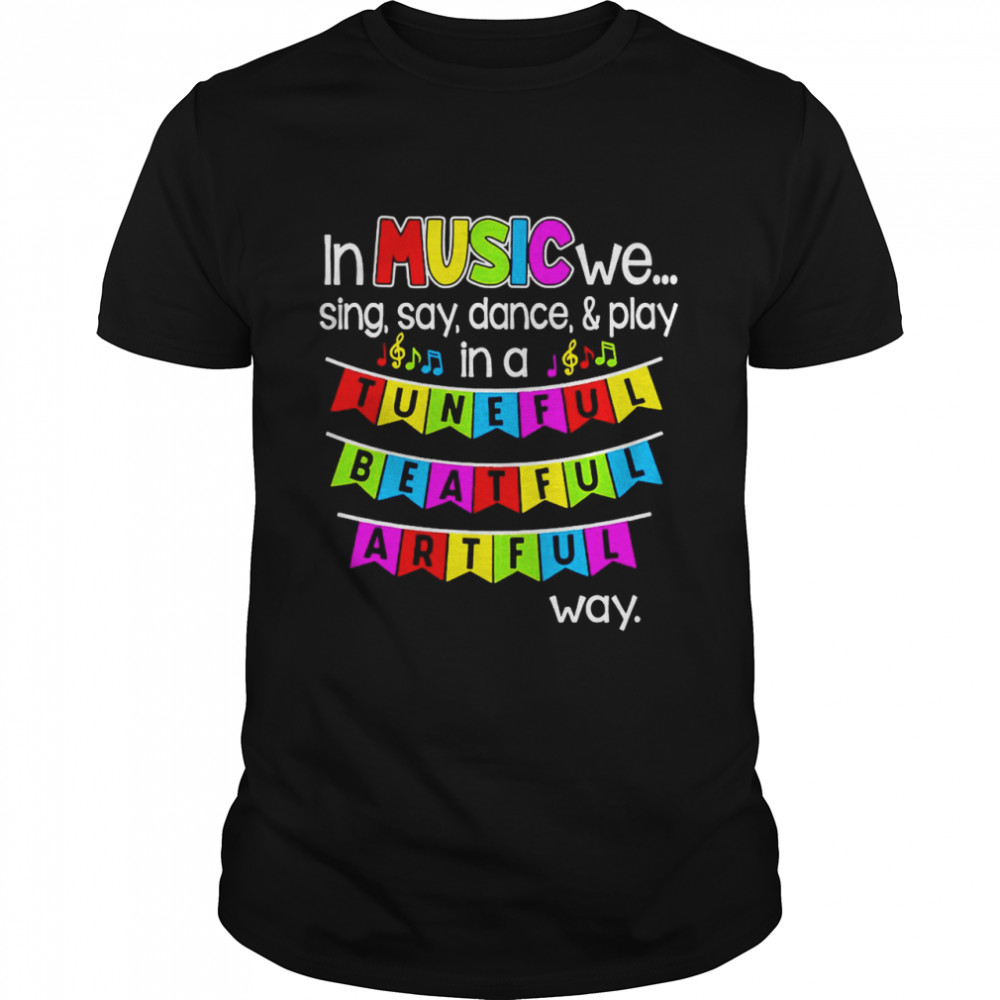 In Music We Sing Say Dance And Play In A Tuneful Beatful Artful Way T-shirts