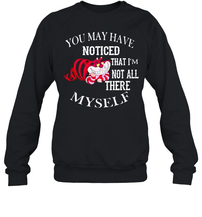 You may have noticed that I’m not all there Myself T-shirt Unisex Sweatshirt