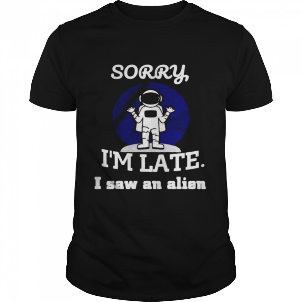 Astronaut sorry Is’m late I saw an alien shirts