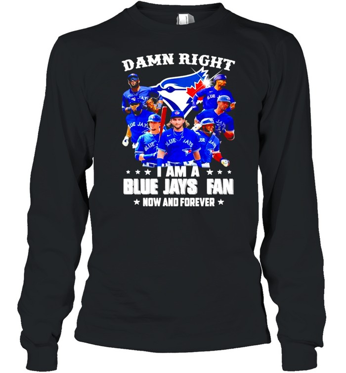 Damn right I am a Blue Jays Fan now and forever shirt Long Sleeved T-shirt