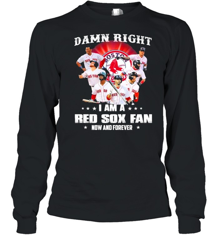 Damn right I am a Boston Red Sox fan now and forever shirt Long Sleeved T-shirt