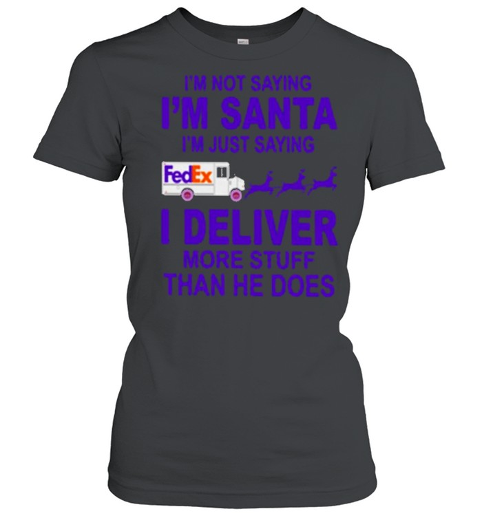 fedex im not saying im santa im just saying I deliver more stuff than he does shirt Classic Women's T-shirt