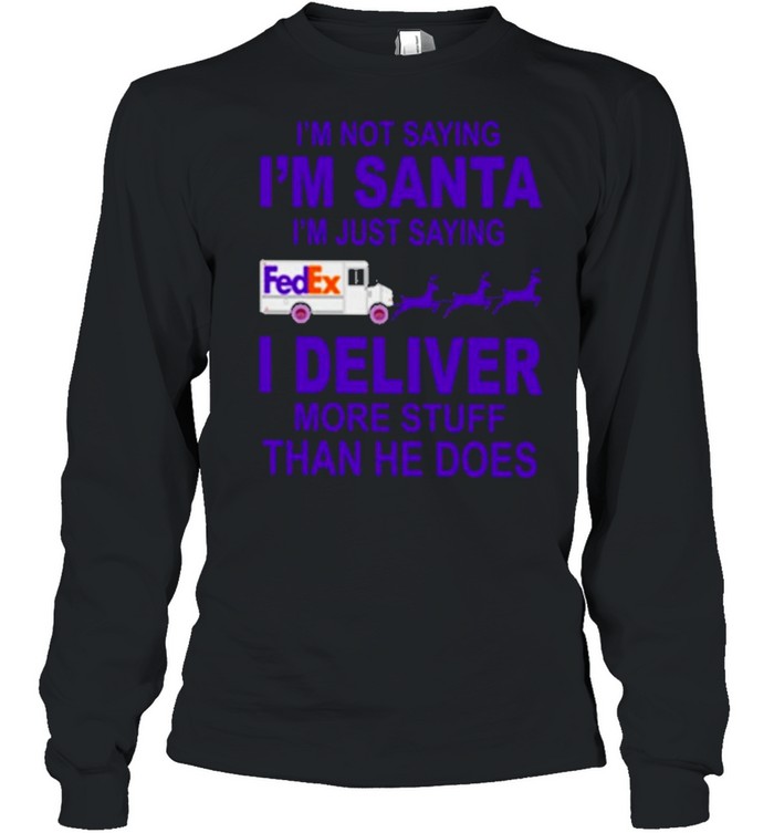 fedex im not saying im santa im just saying I deliver more stuff than he does shirt Long Sleeved T-shirt