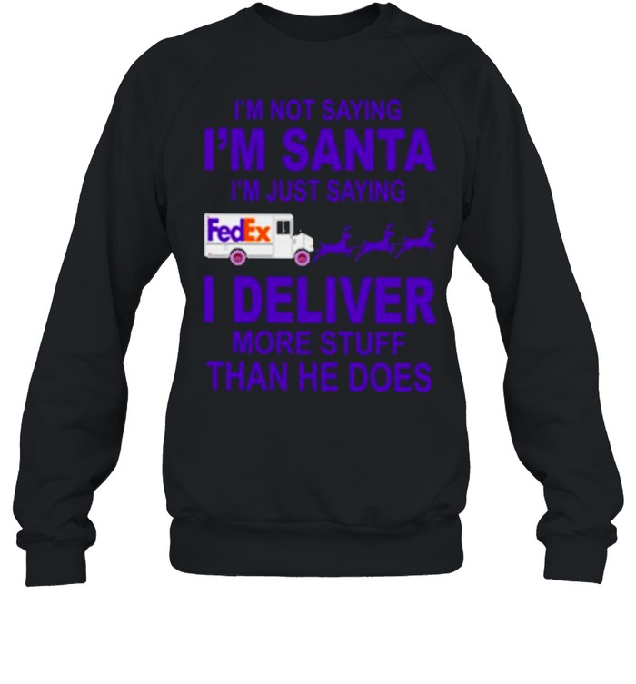 fedex im not saying im santa im just saying I deliver more stuff than he does shirt Unisex Sweatshirt