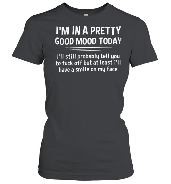 I’m In A Pretty Good Mood Today I’ll Still Probably Least I’ll Have A Smile On My Face  Classic Women's T-shirt