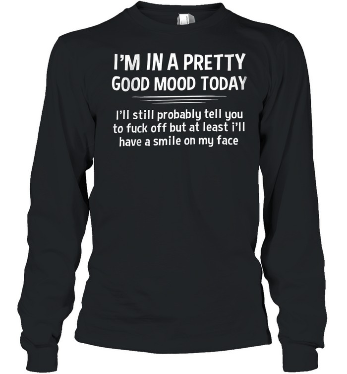 I’m In A Pretty Good Mood Today I’ll Still Probably Least I’ll Have A Smile On My Face  Long Sleeved T-shirt