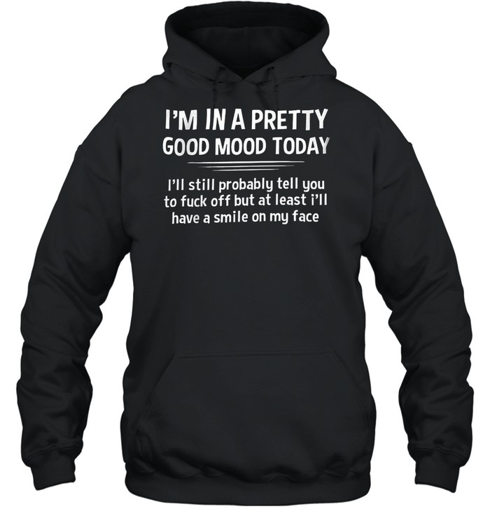 I’m In A Pretty Good Mood Today I’ll Still Probably Least I’ll Have A Smile On My Face  Unisex Hoodie