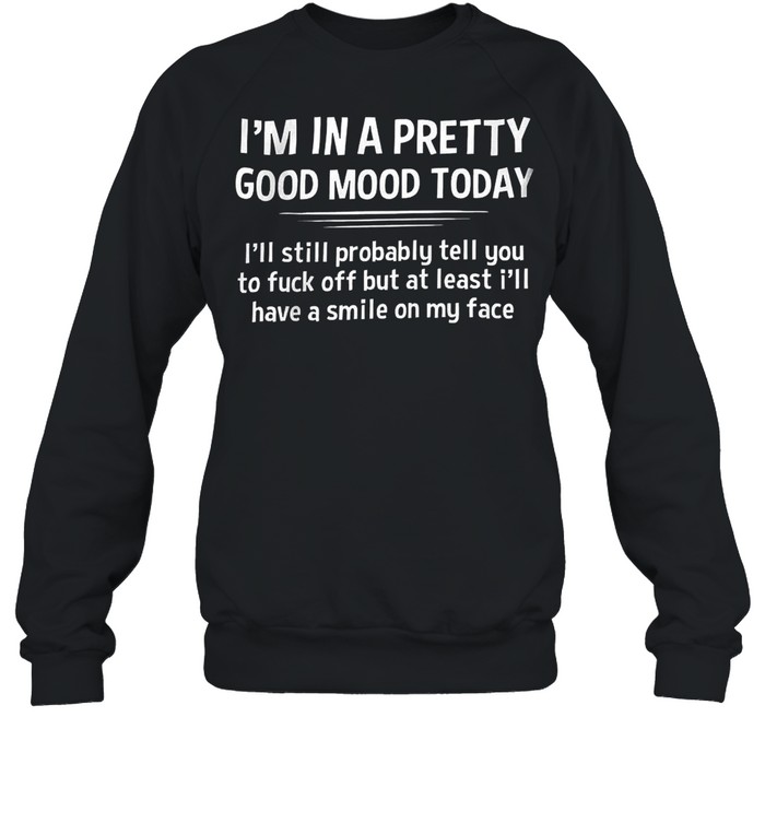 I’m In A Pretty Good Mood Today I’ll Still Probably Least I’ll Have A Smile On My Face  Unisex Sweatshirt