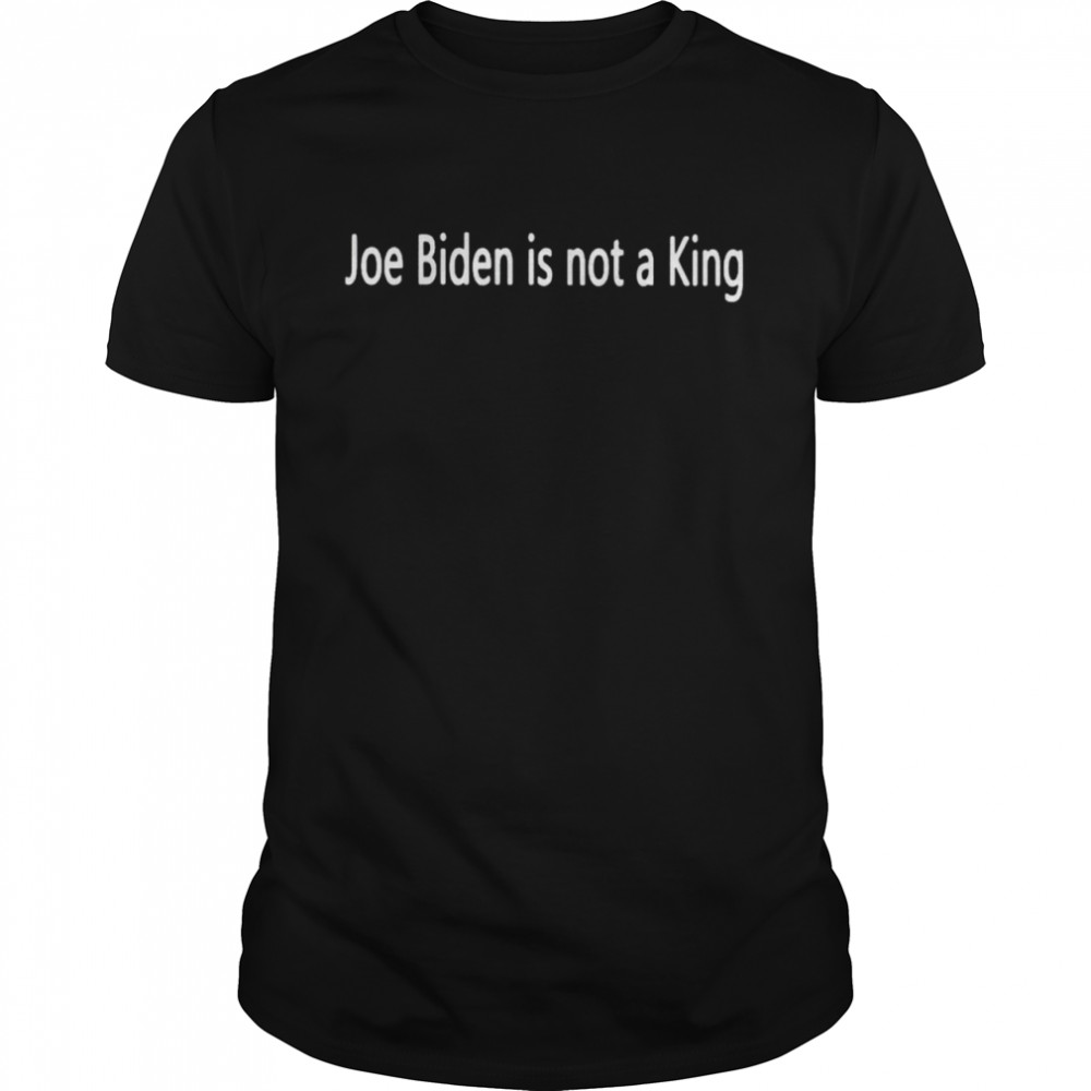 Joe Biden is not a King shirts