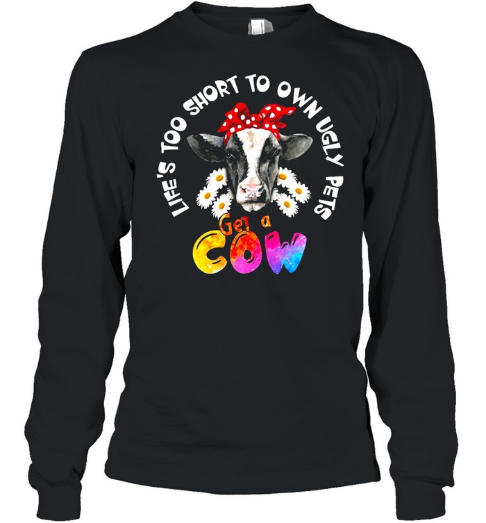 Life’s Too Short To Own Ugly Pets Get A Cow T-shirt Long Sleeved T-shirt