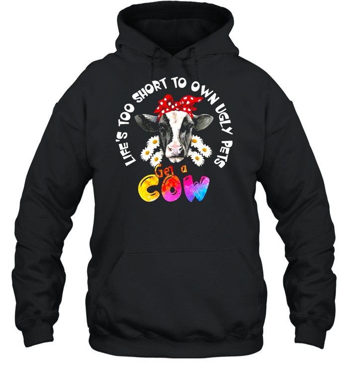 Life’s Too Short To Own Ugly Pets Get A Cow T-shirt Unisex Hoodie