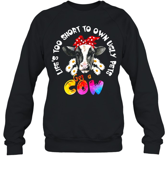 Life’s Too Short To Own Ugly Pets Get A Cow T-shirt Unisex Sweatshirt