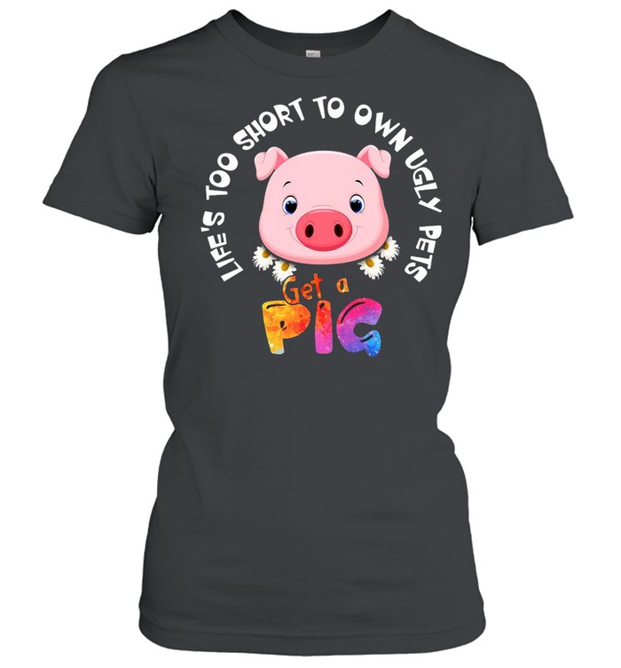 Life’s Too Short To Own Ugly Pets Get A Pig T-shirt Classic Women's T-shirt