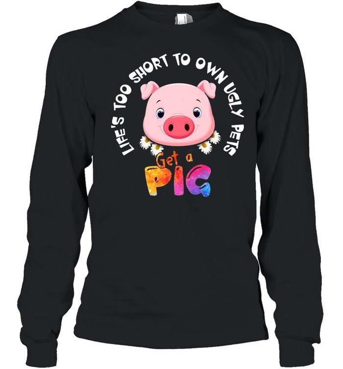 Life’s Too Short To Own Ugly Pets Get A Pig T-shirt Long Sleeved T-shirt