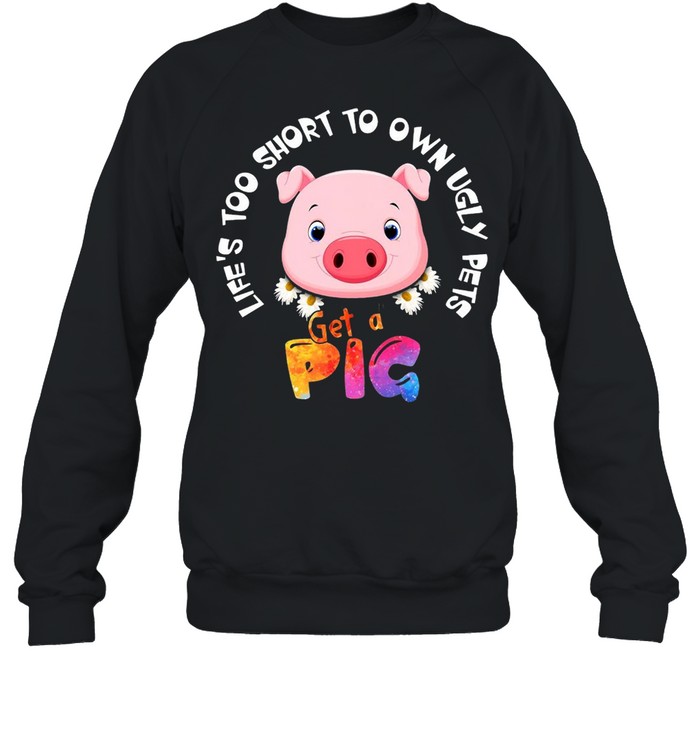 Life’s Too Short To Own Ugly Pets Get A Pig T-shirt Unisex Sweatshirt