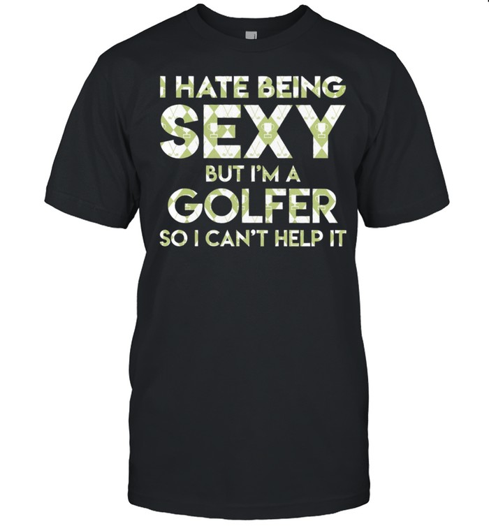 I Hate Being Se Xy But Im A Golfer So I Cant Help It shirts