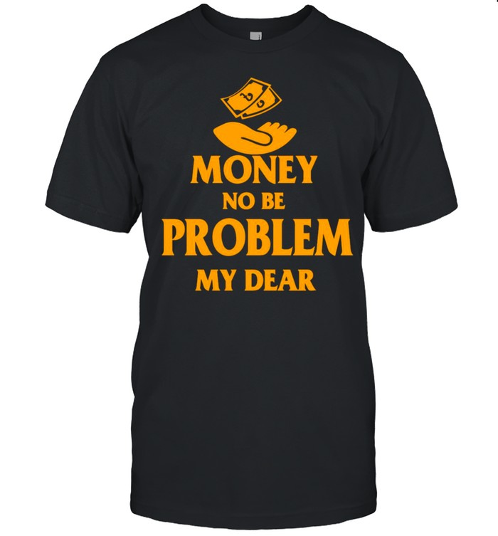 Money No Be Problem My Dear T-shirts