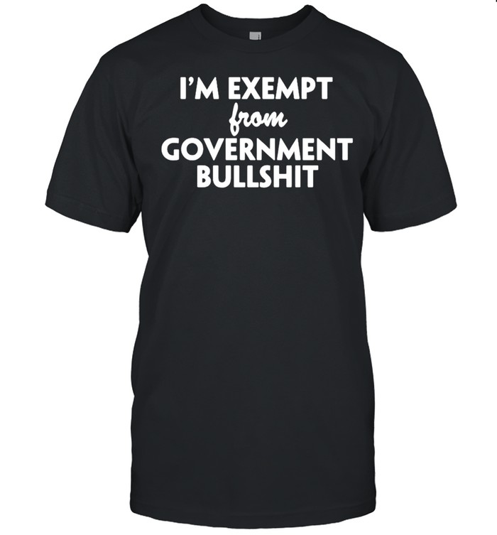 Is’m exempt from government bullshit shirts