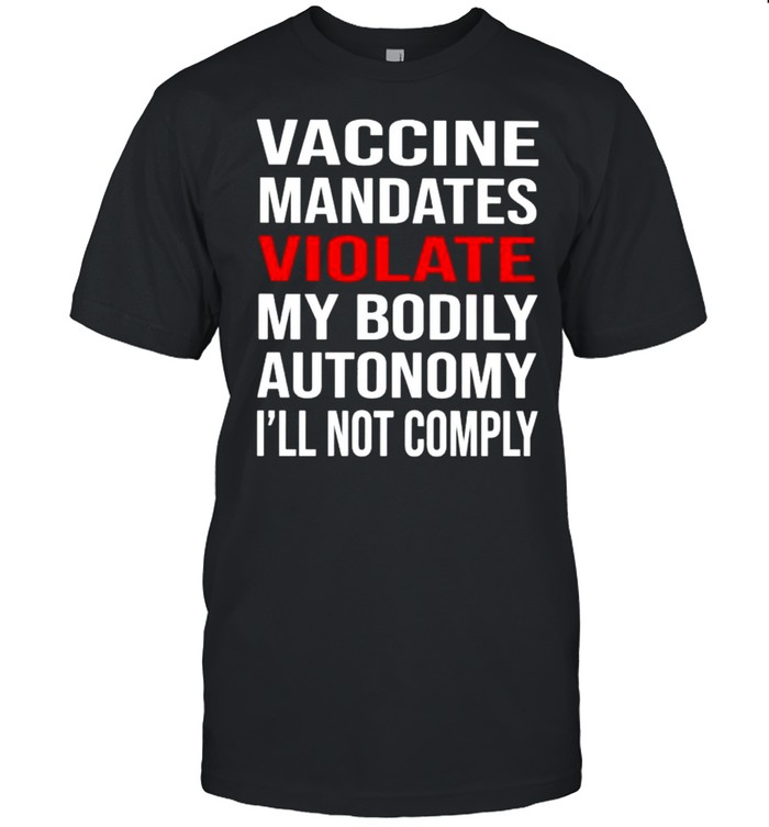 Vaccine mandates violate my bodily autonomy I’ll not comply shirt