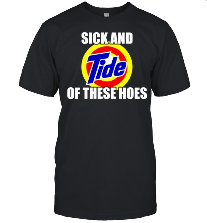 Sick and tide of these hoes shirt