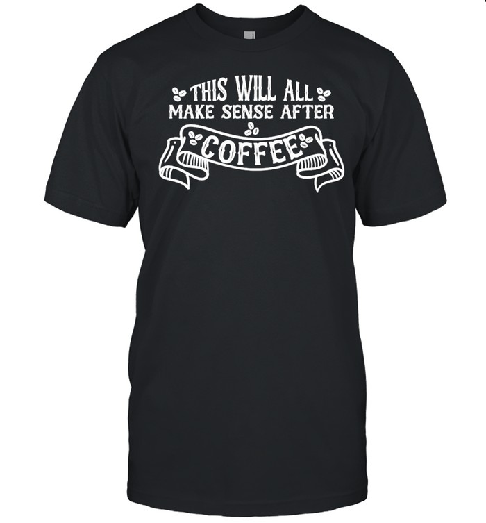 Thiss wills alls makes senses afters coffees shirts