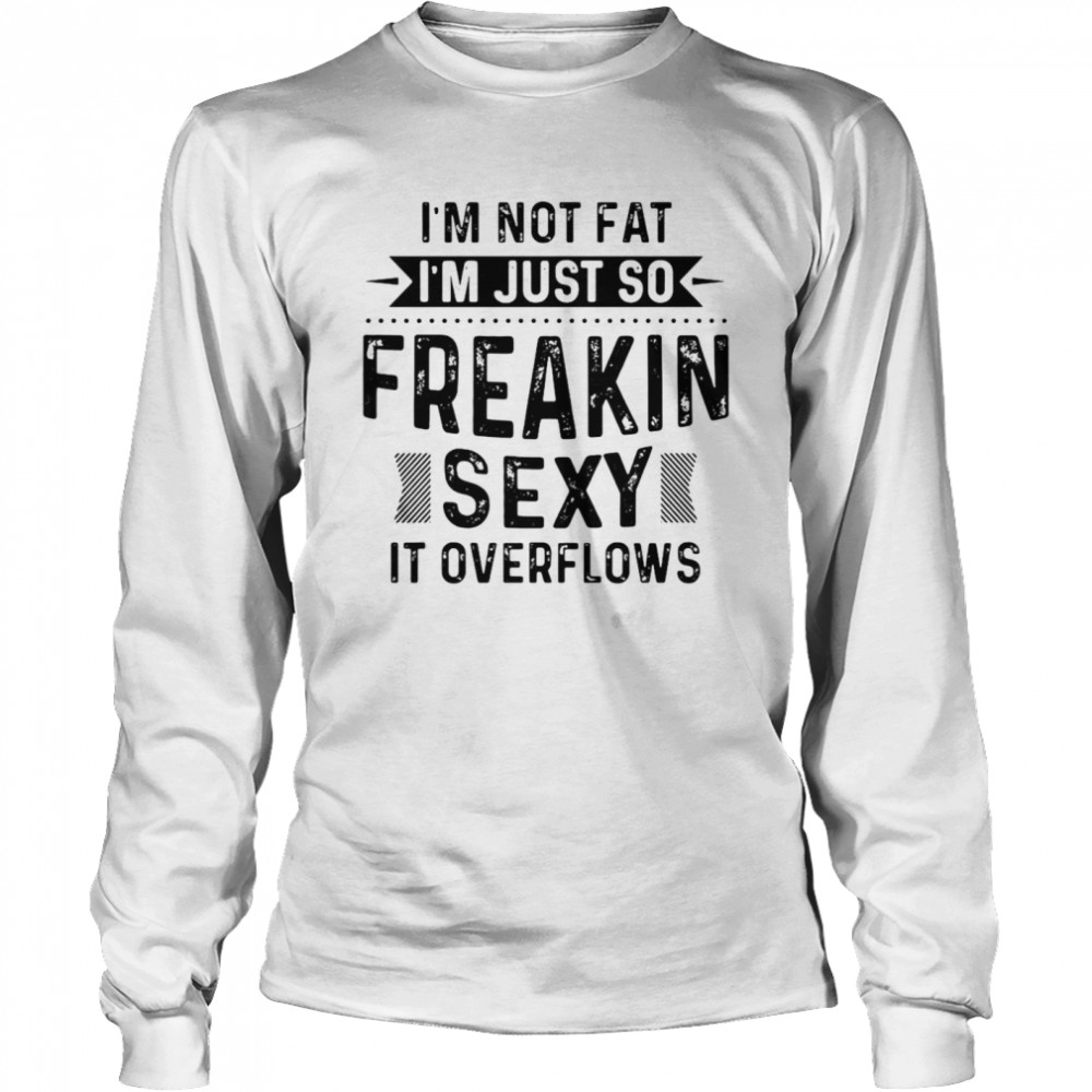 I’m Not Fat I’m Just So Freakin Sexy It Overflows T-shirt Long Sleeved T-shirt