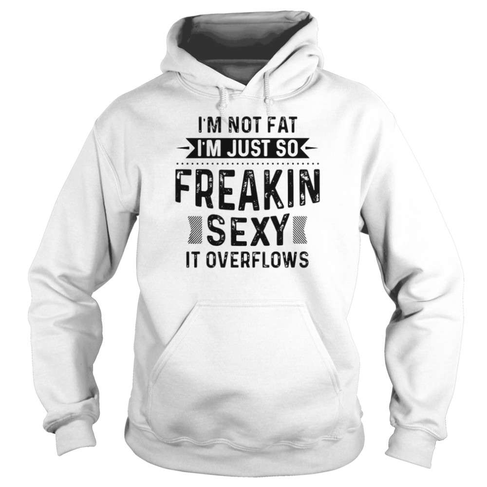 I’m Not Fat I’m Just So Freakin Sexy It Overflows T-shirt Unisex Hoodie