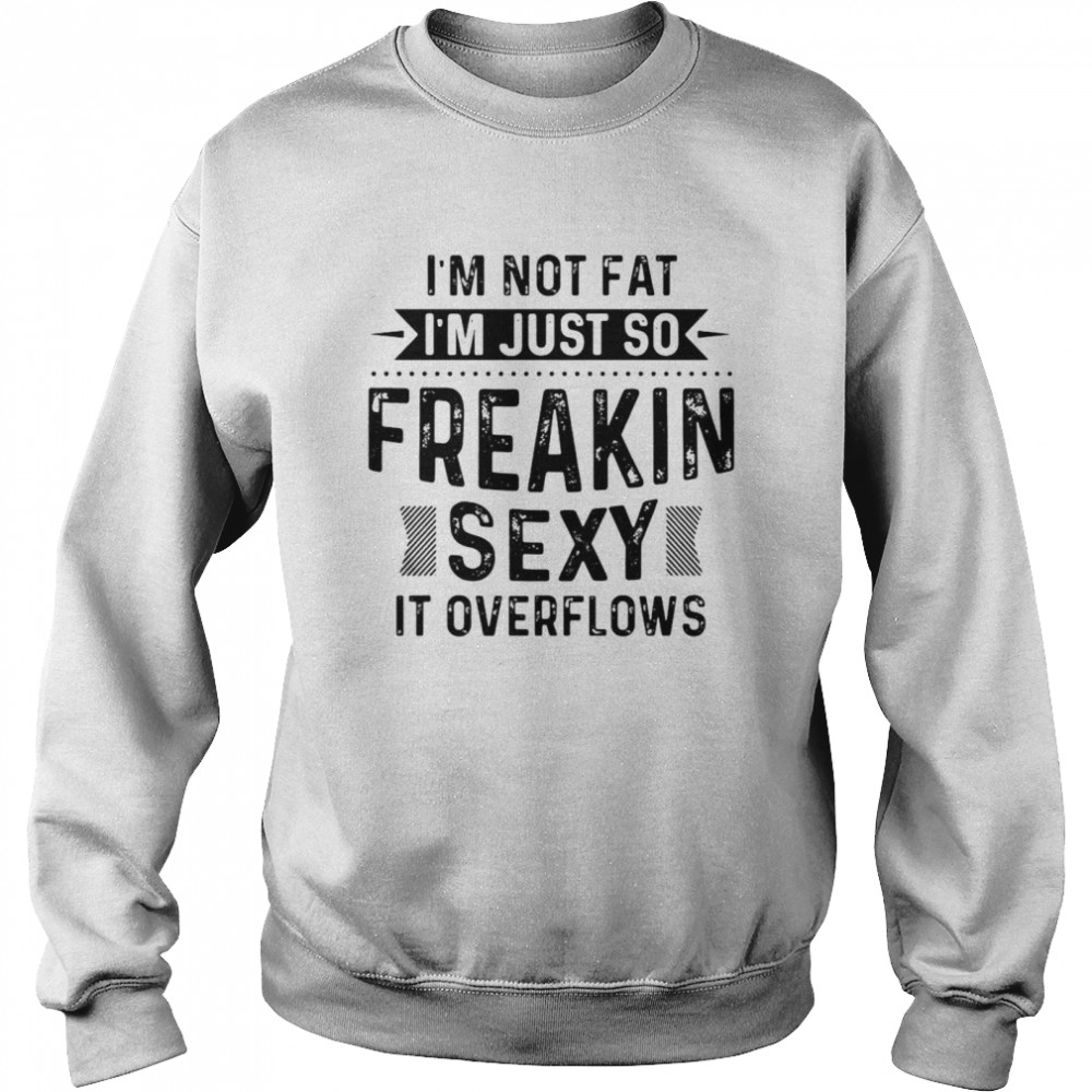 I’m Not Fat I’m Just So Freakin Sexy It Overflows T-shirt Unisex Sweatshirt