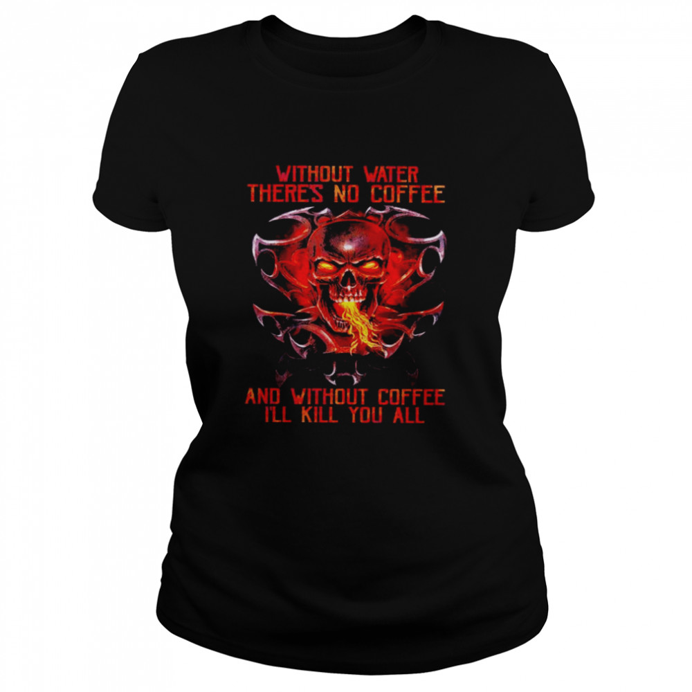 Skull without water there is no coffee and without coffee I’ll kill you all shirt Classic Women's T-shirt