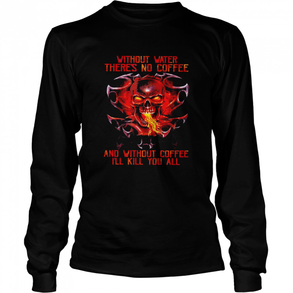 Skull without water there is no coffee and without coffee I’ll kill you all shirt Long Sleeved T-shirt