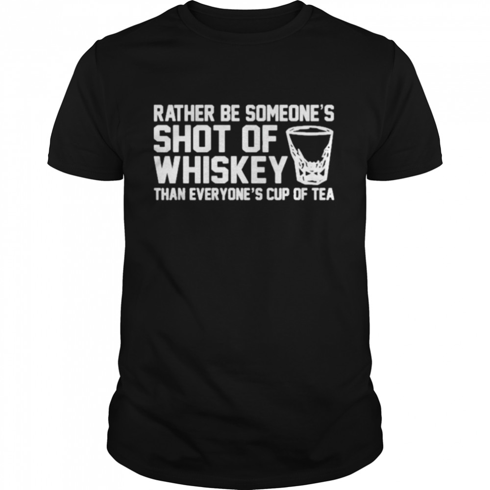 Rather be someones’s shot of whiskey than everyones’s cup of tea shirts