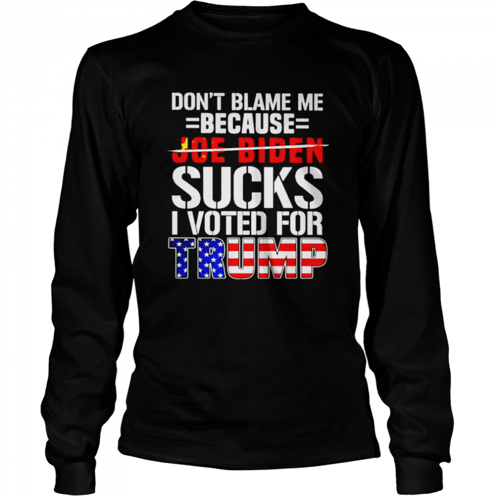 Don’t blame me because Biden sucks I voted for Trump shirt Long Sleeved T-shirt