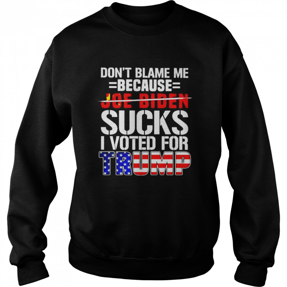 Don’t blame me because Biden sucks I voted for Trump shirt Unisex Sweatshirt