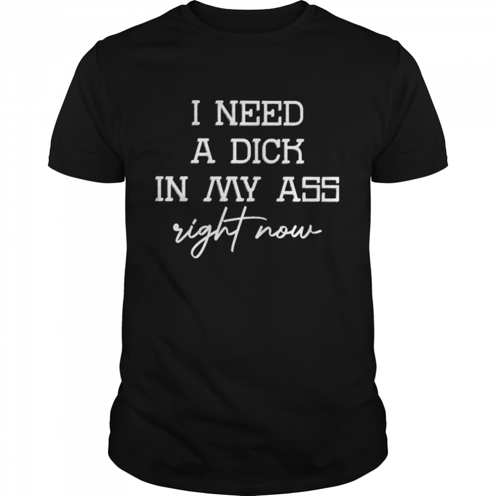 I need a dick in my ass right now shirt Classic Men's T-shirt