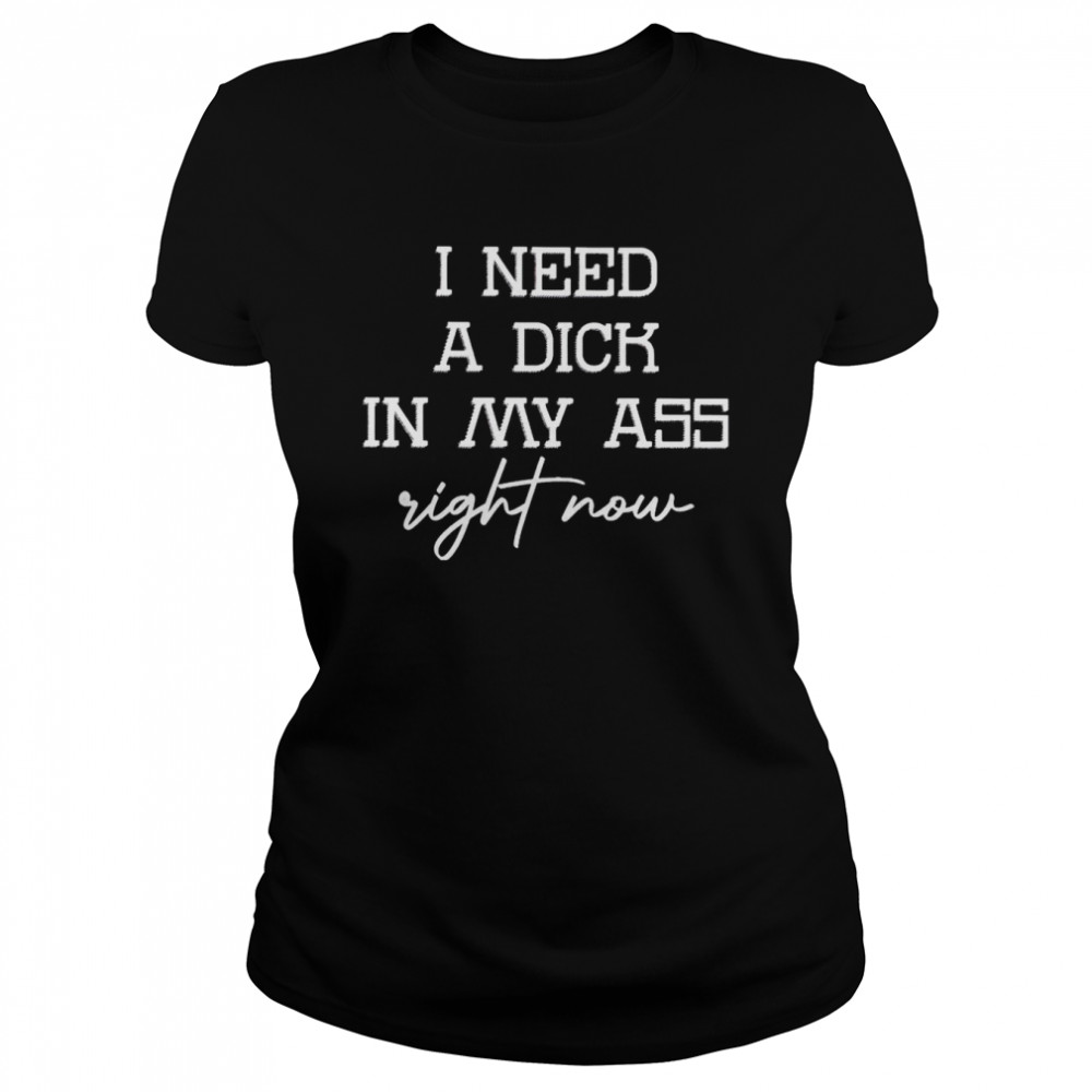 I need a dick in my ass right now shirt Classic Women's T-shirt