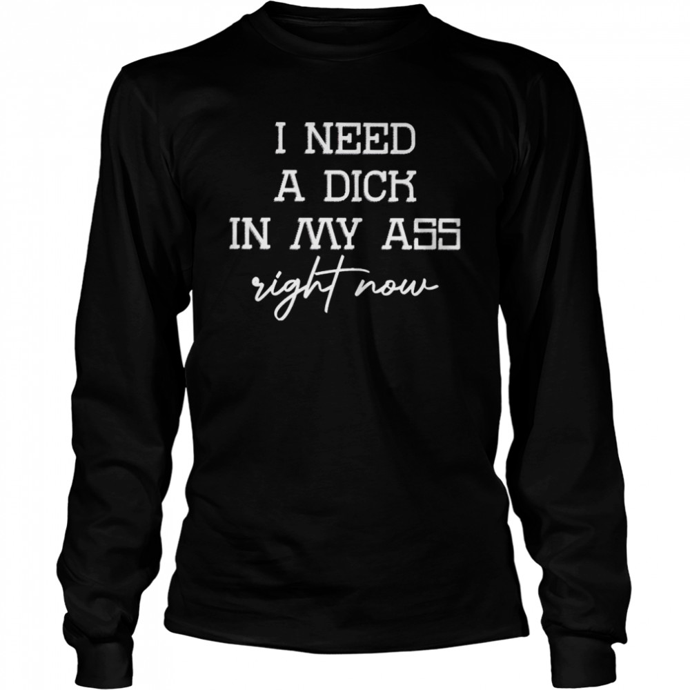 I need a dick in my ass right now shirt Long Sleeved T-shirt