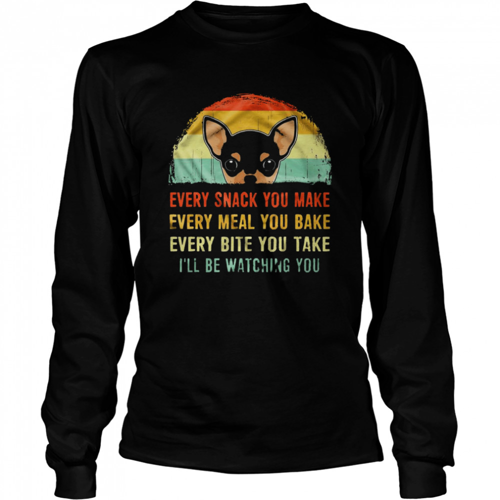 Chihuahua every snack you make every meal you bake every bite you take ill be watching you shirt Long Sleeved T-shirt