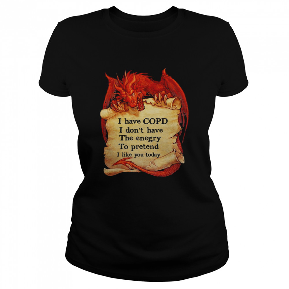 Dragon I have copd I dont have the energy to pretend to pretend I like you today shirt Classic Women's T-shirt