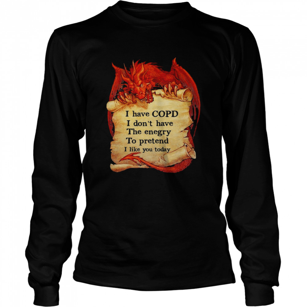 Dragon I have copd I dont have the energy to pretend to pretend I like you today shirt Long Sleeved T-shirt