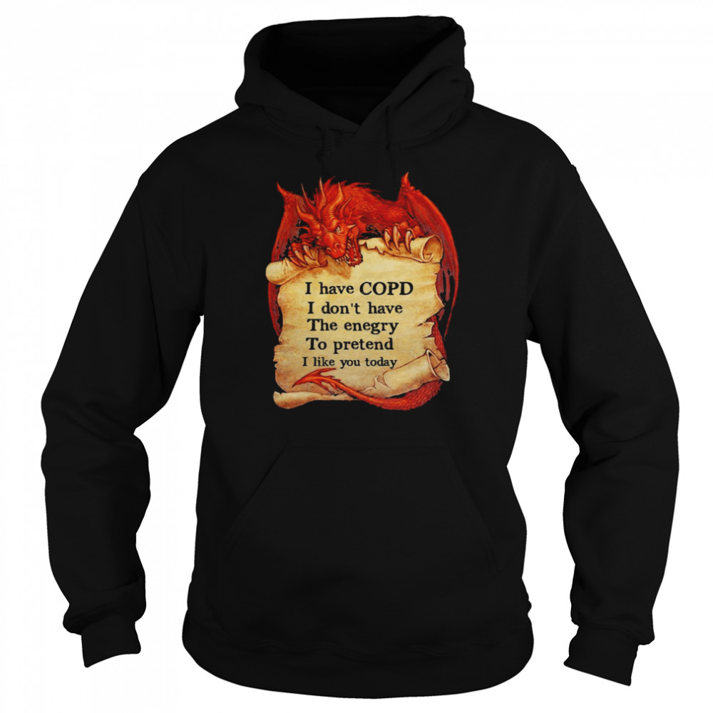 Dragon I have copd I dont have the energy to pretend to pretend I like you today shirt Unisex Hoodie